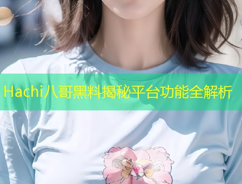 Hachi八哥黑料揭秘平台功能全解析  第1张