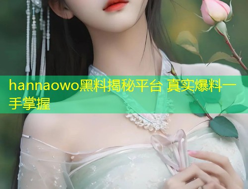 hannaowo黑料揭秘平台 真实爆料一手掌握  第1张