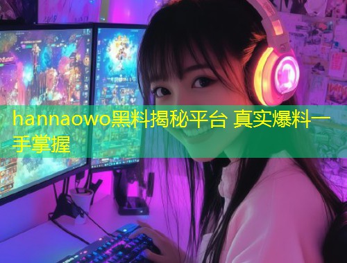 hannaowo黑料揭秘平台 真实爆料一手掌握  第2张