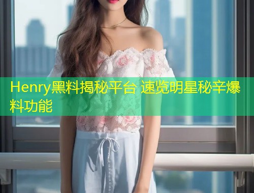 Henry黑料揭秘平台 速览明星秘辛爆料功能  第1张