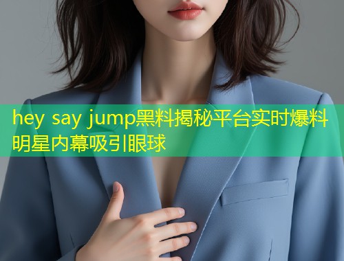 hey say jump黑料揭秘平台实时爆料明星内幕吸引眼球  第1张