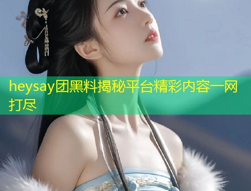 heysay团黑料揭秘平台精彩内容一网打尽  第1张