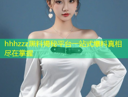 hhhzzz黑料揭秘平台一站式爆料真相尽在掌握  第1张