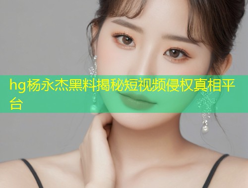 hg杨永杰黑料揭秘短视频侵权真相平台  第1张