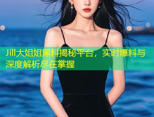 Jill大姐姐黑料揭秘平台，实时爆料与深度解析尽在掌握  第1张