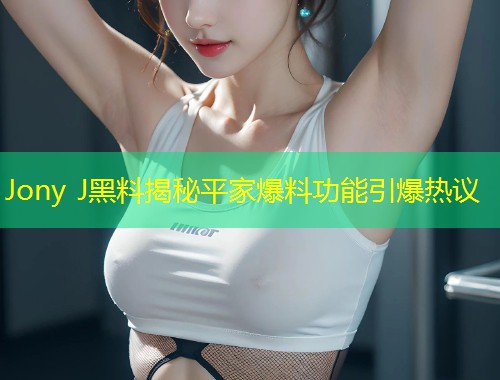 Jony J黑料揭秘平家爆料功能引爆热议  第1张