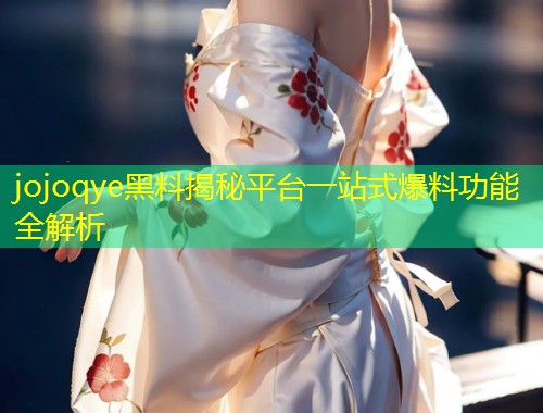 jojoqye黑料揭秘平台一站式爆料功能全解析  第2张