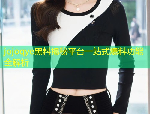 jojoqye黑料揭秘平台一站式爆料功能全解析  第1张