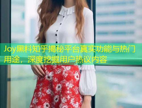 Joy黑料知乎揭秘平台真实功能与热门用途，深度挖掘用户热议内容  第1张