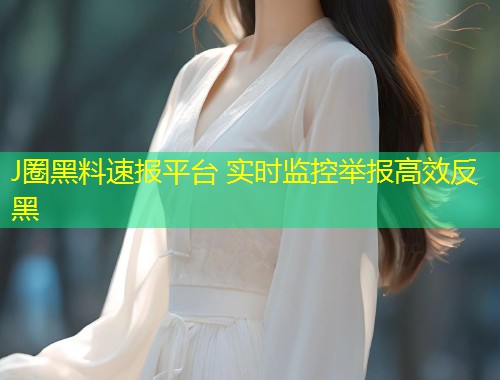 J圈黑料速报平台 实时监控举报高效反黑  第2张