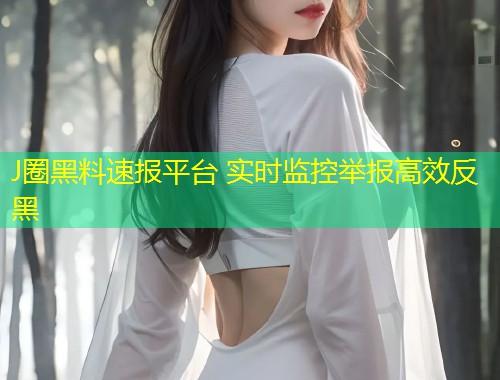 J圈黑料速报平台 实时监控举报高效反黑  第1张