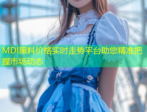 MDI黑料价格实时走势平台助您精准把握市场动态  第1张