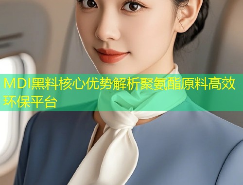 MDI黑料核心优势解析聚氨酯原料高效环保平台  第2张
