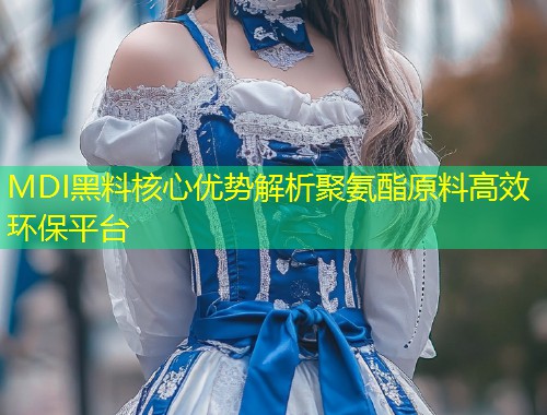 MDI黑料核心优势解析聚氨酯原料高效环保平台  第1张