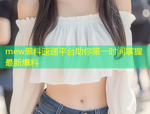 mew黑料速递平台助你第一时间掌握最新爆料  第1张