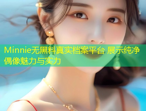 Minnie无黑料真实档案平台 展示纯净偶像魅力与实力  第1张