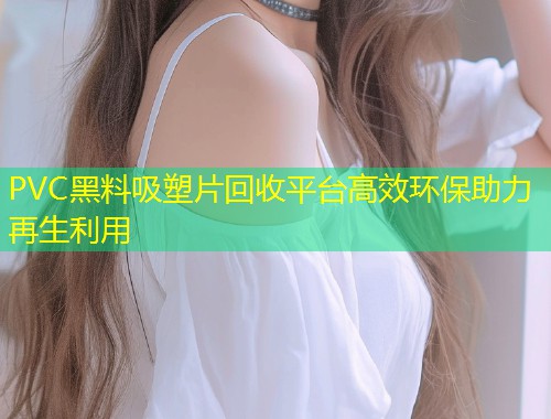 PVC黑料吸塑片回收平台高效环保助力再生利用  第1张