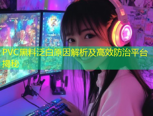 PVC黑料泛白原因解析及高效防治平台揭秘  第1张