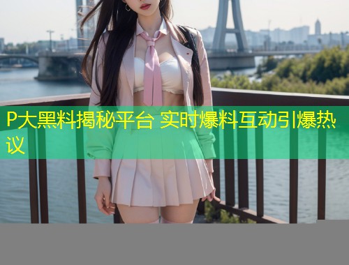 P大黑料揭秘平台 实时爆料互动引爆热议  第1张