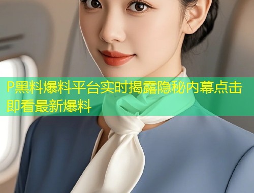 P黑料爆料平台实时揭露隐秘内幕点击即看最新爆料  第1张