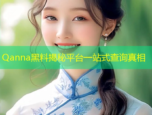 Qanna黑料揭秘平台一站式查询真相  第1张