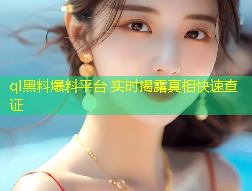 ql黑料爆料平台 实时揭露真相快速查证  第1张