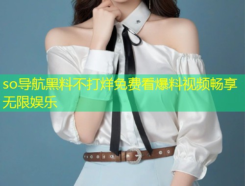 so导航黑料不打烊免费看爆料视频畅享无限娱乐  第1张