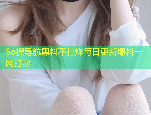 So搜导航黑料不打烊每日更新爆料一网打尽  第1张