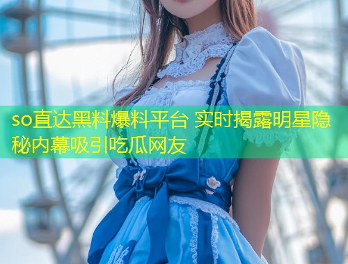 so直达黑料爆料平台 实时揭露明星隐秘内幕吸引吃瓜网友  第1张