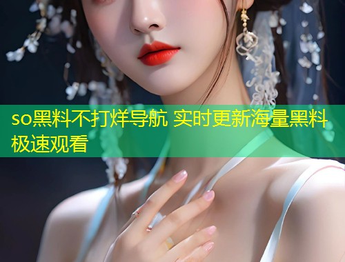 so黑料不打烊导航 实时更新海量黑料极速观看  第1张