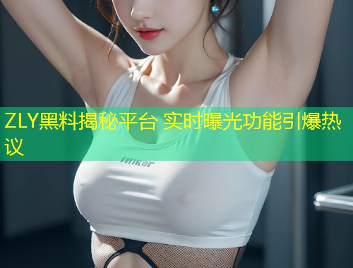 ZLY黑料揭秘平台 实时曝光功能引爆热议  第1张