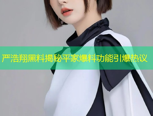 严浩翔黑料揭秘平家爆料功能引爆热议  第1张