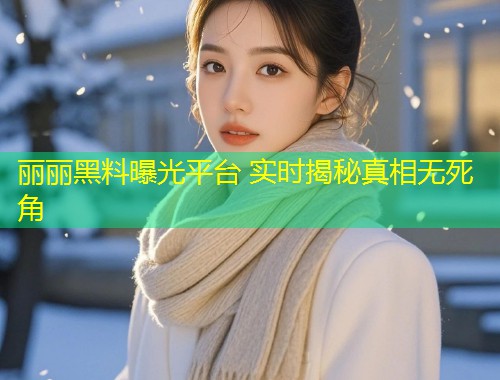 丽丽黑料曝光平台 实时揭秘真相无死角  第1张