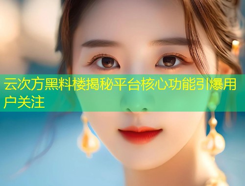 云次方黑料楼揭秘平台核心功能引爆用户关注  第1张