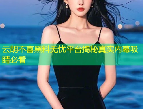 云胡不喜黑料无忧平台揭秘真实内幕吸睛必看  第1张
