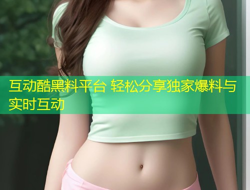互动酷黑料平台 轻松分享独家爆料与实时互动  第1张