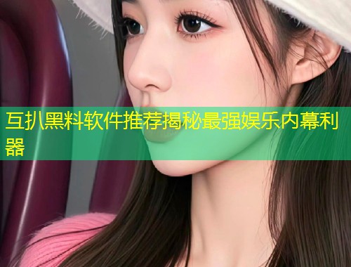 互扒黑料软件推荐揭秘最强娱乐内幕利器  第2张