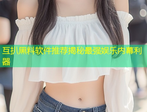 互扒黑料软件推荐揭秘最强娱乐内幕利器  第1张