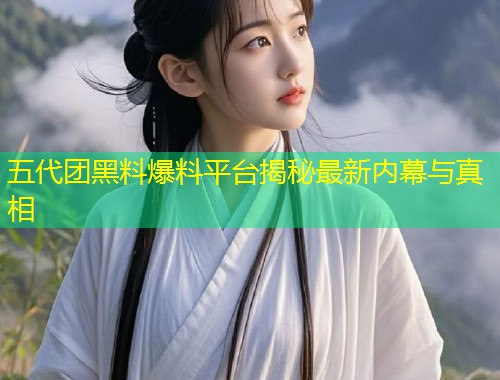 五代团黑料爆料平台揭秘最新内幕与真相  第2张