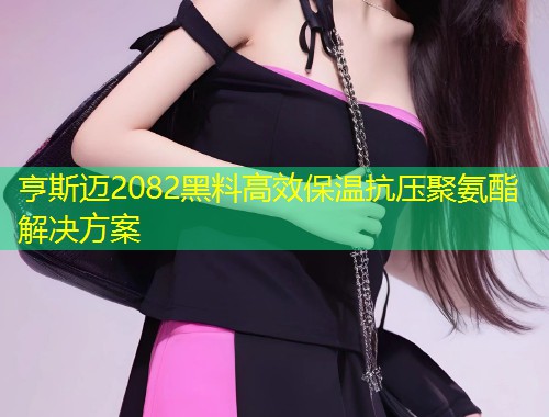 亨斯迈2082黑料高效保温抗压聚氨酯解决方案  第1张
