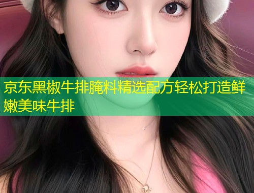 京东黑椒牛排腌料精选配方轻松打造鲜嫩美味牛排  第1张