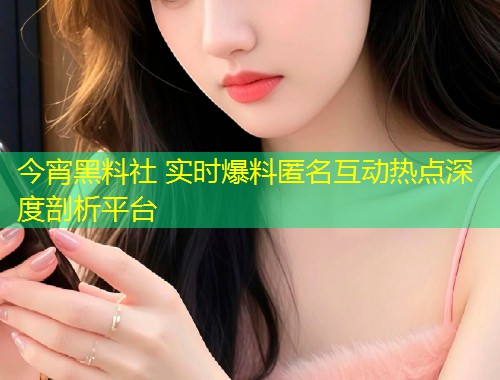 今宵黑料社 实时爆料匿名互动热点深度剖析平台  第1张