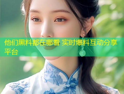 他们黑料都在哪看 实时爆料互动分享平台  第1张