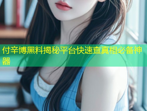 付辛博黑料揭秘平台快速查真相必备神器  第1张