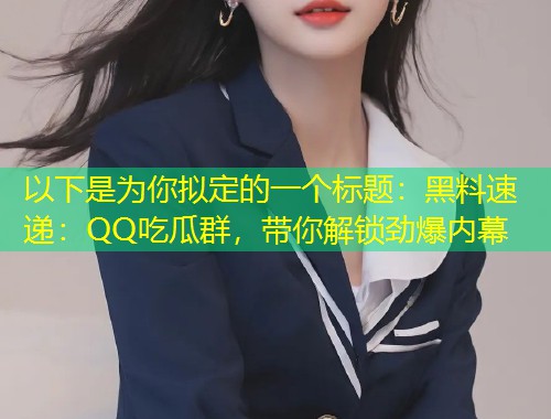 以下是为你拟定的一个标题：黑料速递：QQ吃瓜群，带你解锁劲爆内幕  第1张