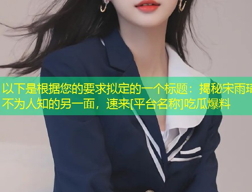 以下是根据您的要求拟定的一个标题：揭秘宋雨琦不为人知的另一面，速来[平台名称]吃瓜爆料  第1张