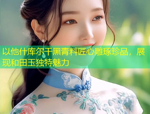以他什库尔干黑青料匠心雕琢珍品，展现和田玉独特魅力  第2张