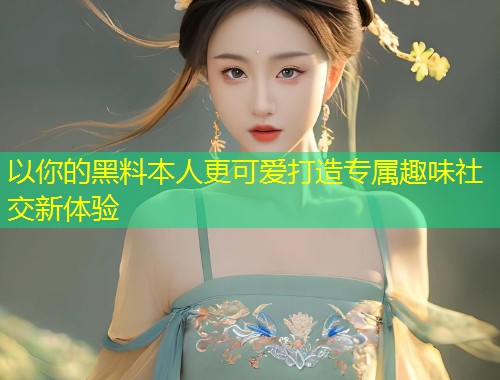 以你的黑料本人更可爱打造专属趣味社交新体验  第1张