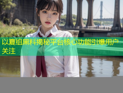 以夏组黑料揭秘平台核心功能引爆用户关注  第2张