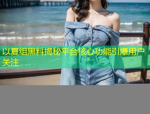 以夏组黑料揭秘平台核心功能引爆用户关注  第1张